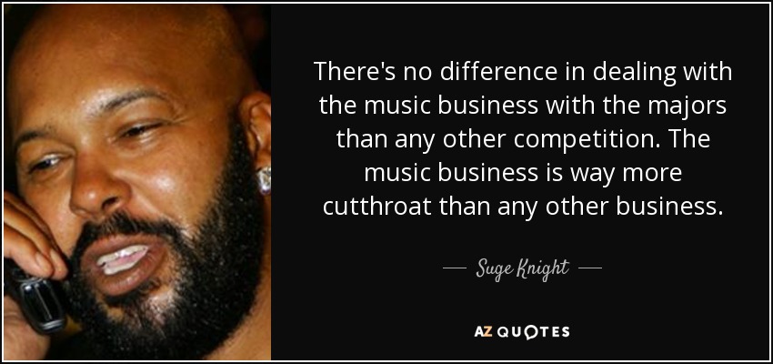 There's no difference in dealing with the music business with the majors than any other competition. The music business is way more cutthroat than any other business. - Suge Knight