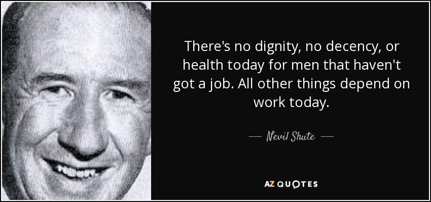 There's no dignity, no decency, or health today for men that haven't got a job. All other things depend on work today. - Nevil Shute