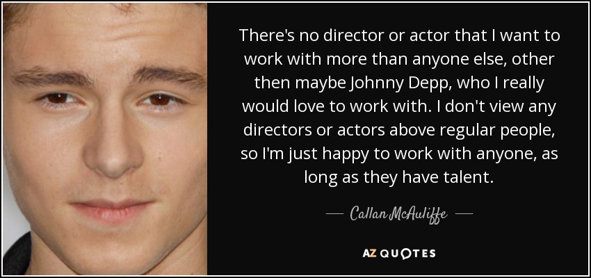 There's no director or actor that I want to work with more than anyone else, other then maybe Johnny Depp, who I really would love to work with. I don't view any directors or actors above regular people, so I'm just happy to work with anyone, as long as they have talent. - Callan McAuliffe