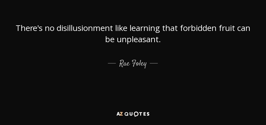 There's no disillusionment like learning that forbidden fruit can be unpleasant. - Rae Foley