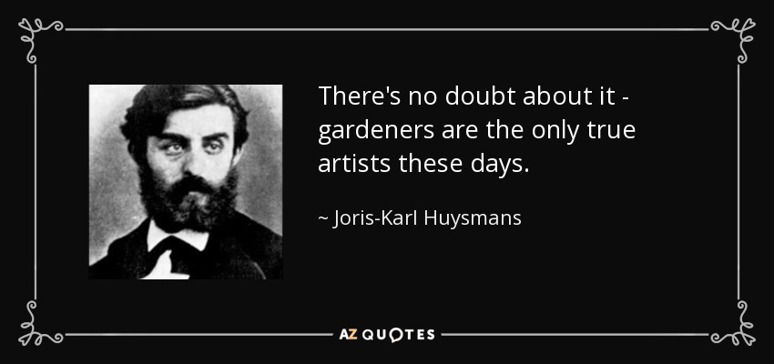 There's no doubt about it - gardeners are the only true artists these days. - Joris-Karl Huysmans