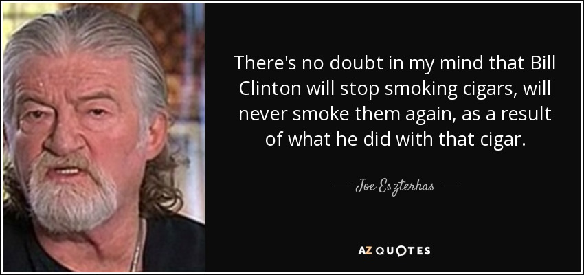 There's no doubt in my mind that Bill Clinton will stop smoking cigars, will never smoke them again, as a result of what he did with that cigar. - Joe Eszterhas
