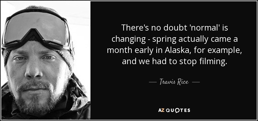 There's no doubt 'normal' is changing - spring actually came a month early in Alaska, for example, and we had to stop filming. - Travis Rice