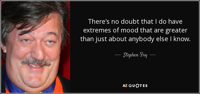 There's no doubt that I do have extremes of mood that are greater than just about anybody else I know. - Stephen Fry