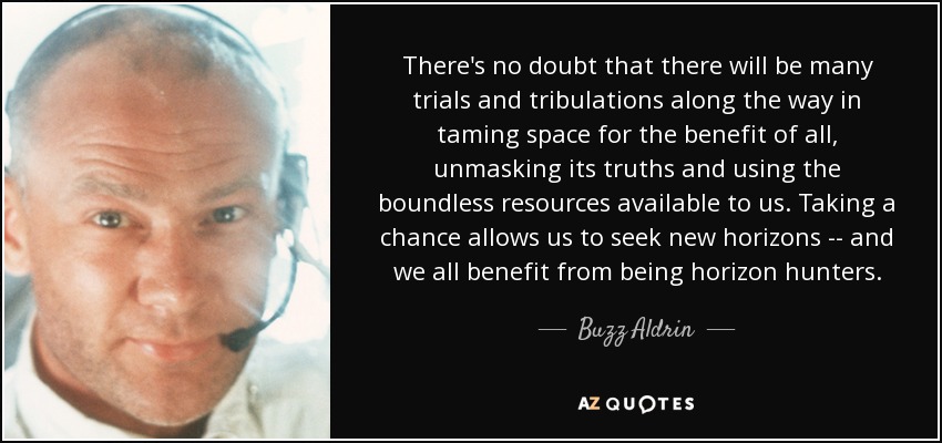 There's no doubt that there will be many trials and tribulations along the way in taming space for the benefit of all, unmasking its truths and using the boundless resources available to us. Taking a chance allows us to seek new horizons -- and we all benefit from being horizon hunters. - Buzz Aldrin