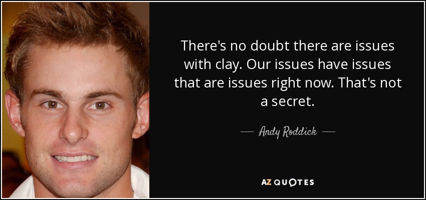 There's no doubt there are issues with clay. Our issues have issues that are issues right now. That's not a secret. - Andy Roddick