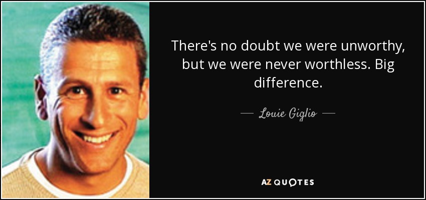 There's no doubt we were unworthy, but we were never worthless. Big difference. - Louie Giglio