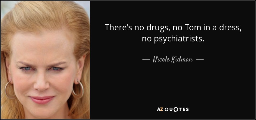 There's no drugs, no Tom in a dress, no psychiatrists. - Nicole Kidman