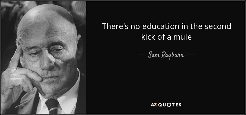 There's no education in the second kick of a mule - Sam Rayburn