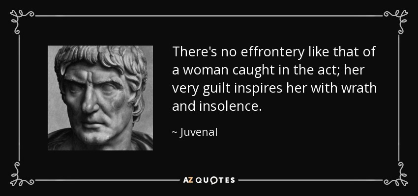 There's no effrontery like that of a woman caught in the act; her very guilt inspires her with wrath and insolence. - Juvenal