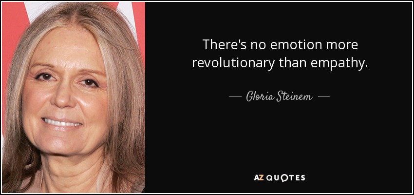 There's no emotion more revolutionary than empathy. - Gloria Steinem