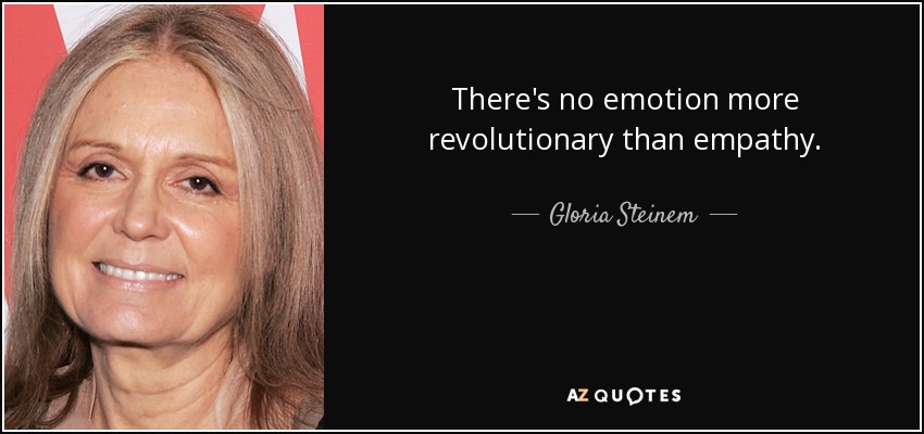 There's no emotion more revolutionary than empathy. - Gloria Steinem
