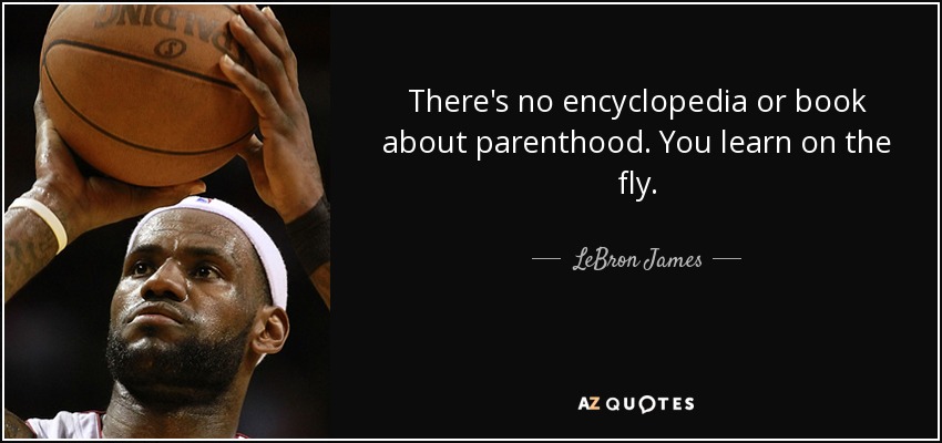 There's no encyclopedia or book about parenthood. You learn on the fly. - LeBron James