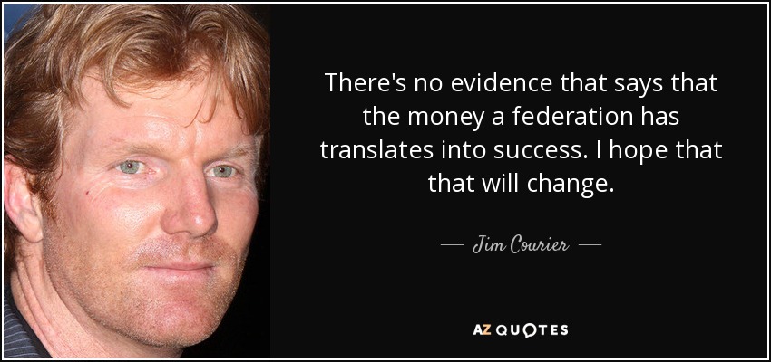 There's no evidence that says that the money a federation has translates into success. I hope that that will change. - Jim Courier