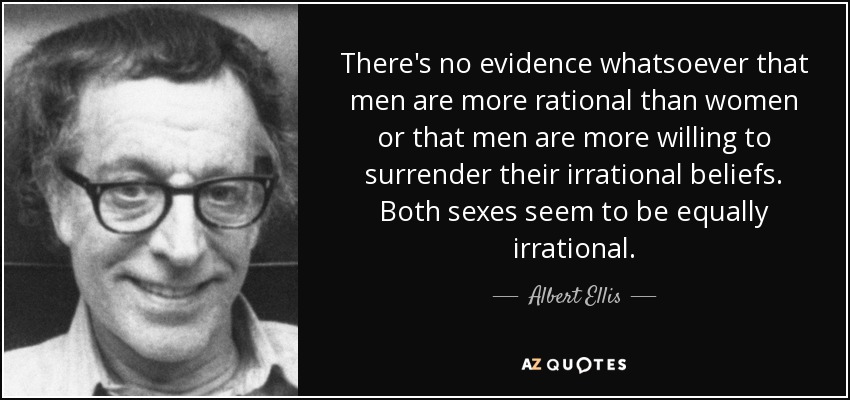 There's no evidence whatsoever that men are more rational than women or that men are more willing to surrender their irrational beliefs. Both sexes seem to be equally irrational. - Albert Ellis
