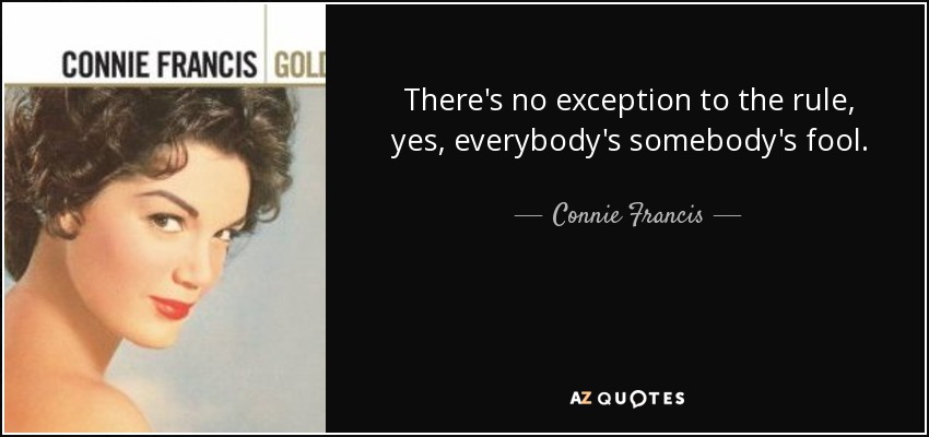 There's no exception to the rule, yes, everybody's somebody's fool. - Connie Francis