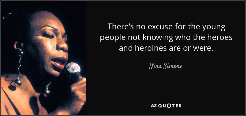 There's no excuse for the young people not knowing who the heroes and heroines are or were. - Nina Simone