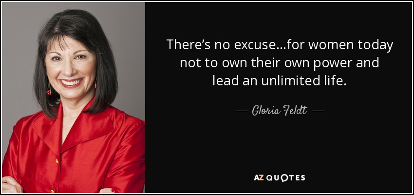 There’s no excuse…for women today not to own their own power and lead an unlimited life. - Gloria Feldt