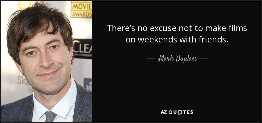 There's no excuse not to make films on weekends with friends. - Mark Duplass