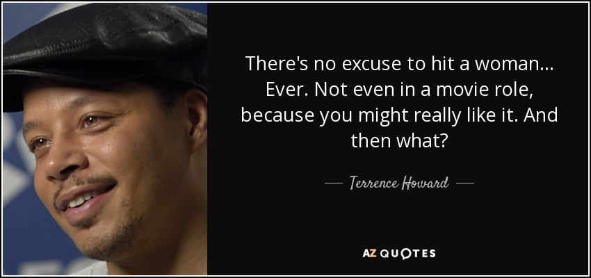 There's no excuse to hit a woman... Ever. Not even in a movie role, because you might really like it. And then what? - Terrence Howard
