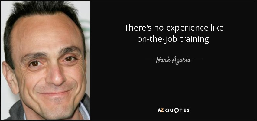 There's no experience like on-the-job training. - Hank Azaria