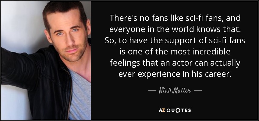 There's no fans like sci-fi fans, and everyone in the world knows that. So, to have the support of sci-fi fans is one of the most incredible feelings that an actor can actually ever experience in his career. - Niall Matter