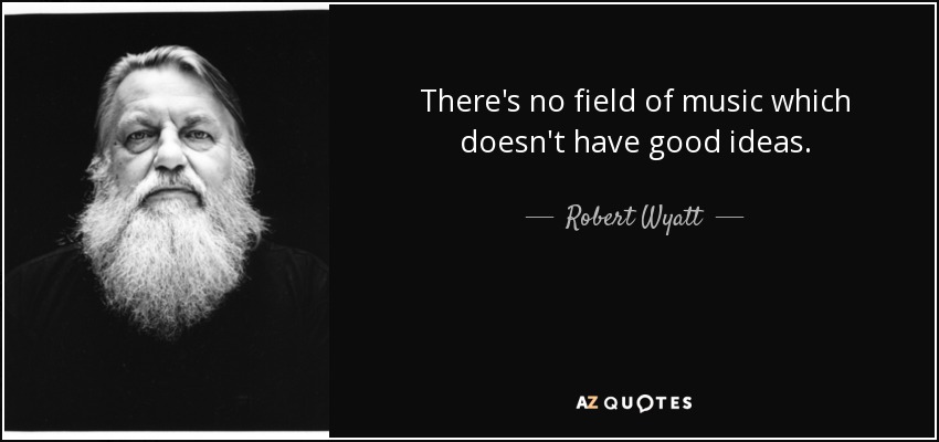 There's no field of music which doesn't have good ideas. - Robert Wyatt