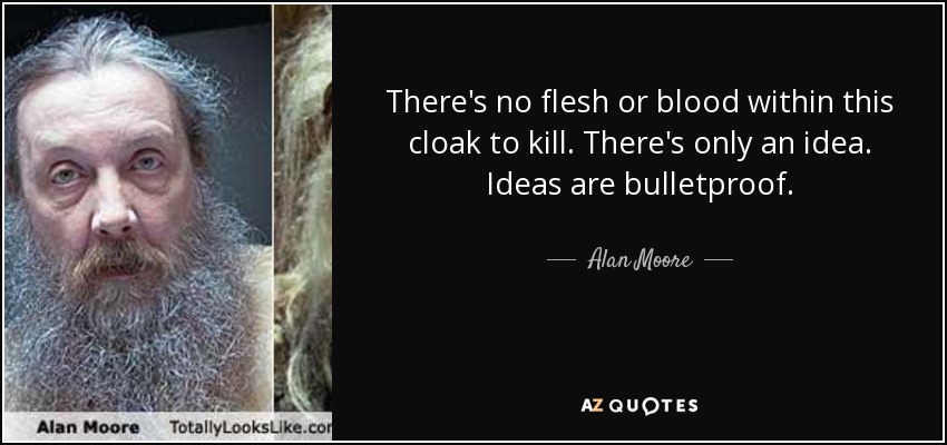 There's no flesh or blood within this cloak to kill. There's only an idea. Ideas are bulletproof. - Alan Moore