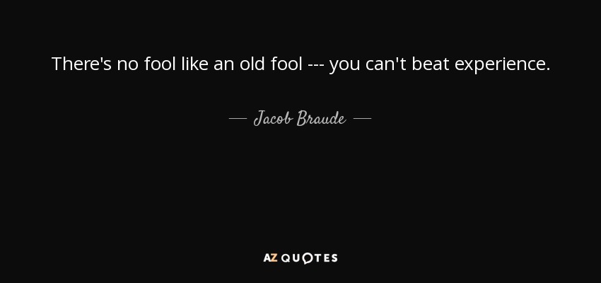 There's no fool like an old fool --- you can't beat experience. - Jacob Braude