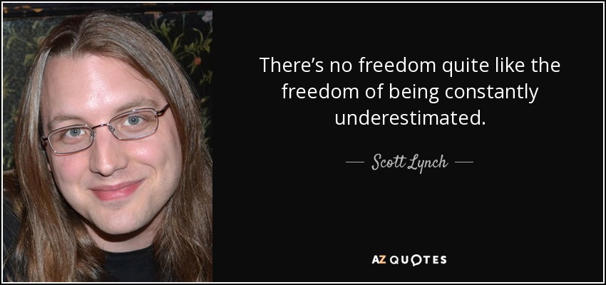 There’s no freedom quite like the freedom of being constantly underestimated. - Scott Lynch