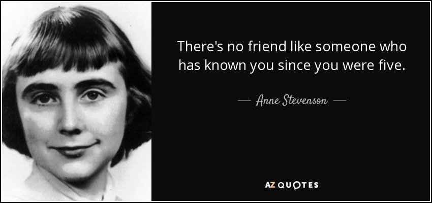 There's no friend like someone who has known you since you were five. - Anne Stevenson