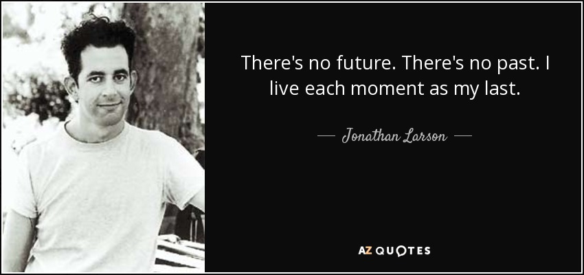 There's no future. There's no past. I live each moment as my last. - Jonathan Larson