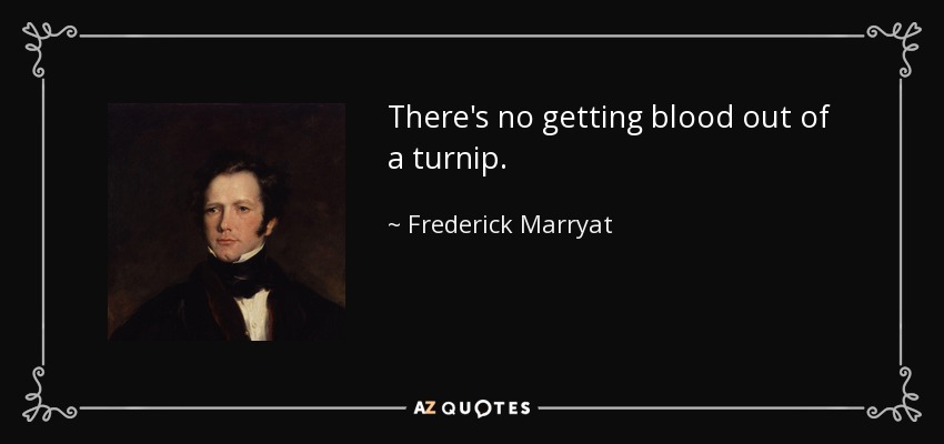 There's no getting blood out of a turnip. - Frederick Marryat