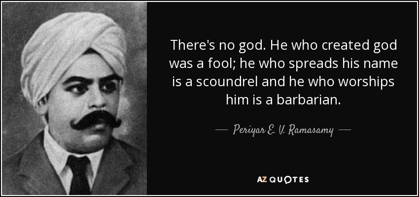 There's no god. He who created god was a fool; he who spreads his name is a scoundrel and he who worships him is a barbarian. - Periyar E. V. Ramasamy