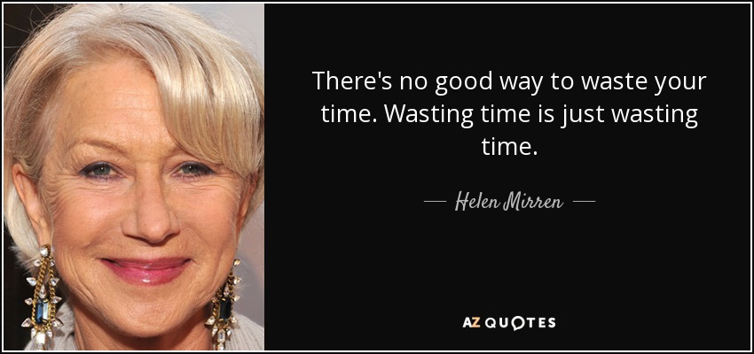 There's no good way to waste your time. Wasting time is just wasting time. - Helen Mirren