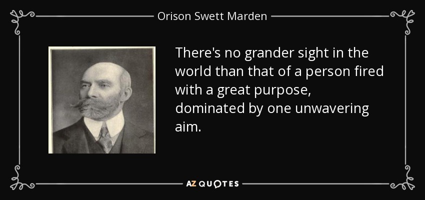 There's no grander sight in the world than that of a person fired with a great purpose, dominated by one unwavering aim. - Orison Swett Marden