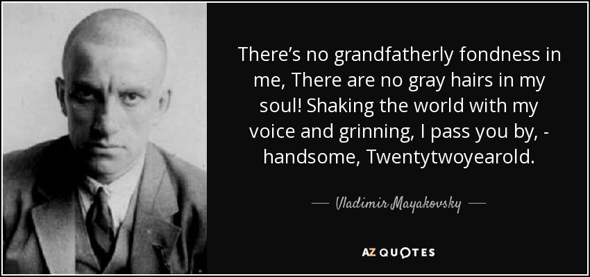 There’s no grandfatherly fondness in me, There are no gray hairs in my soul! Shaking the world with my voice and grinning, I pass you by, - handsome, Twentytwoyearold. - Vladimir Mayakovsky