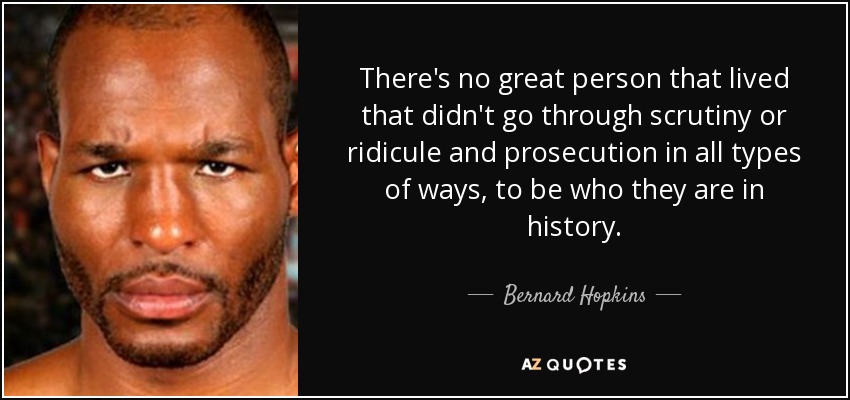 There's no great person that lived that didn't go through scrutiny or ridicule and prosecution in all types of ways, to be who they are in history. - Bernard Hopkins