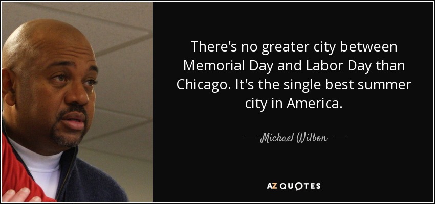 There's no greater city between Memorial Day and Labor Day than Chicago. It's the single best summer city in America. - Michael Wilbon