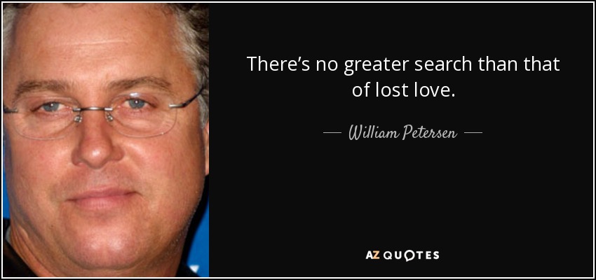 There’s no greater search than that of lost love. - William Petersen