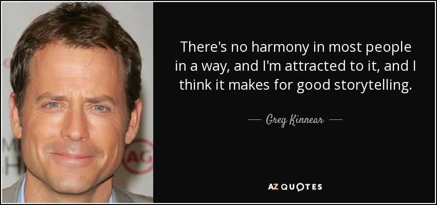 There's no harmony in most people in a way, and I'm attracted to it, and I think it makes for good storytelling. - Greg Kinnear