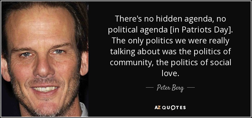 There's no hidden agenda, no political agenda [in Patriots Day]. The only politics we were really talking about was the politics of community, the politics of social love. - Peter Berg