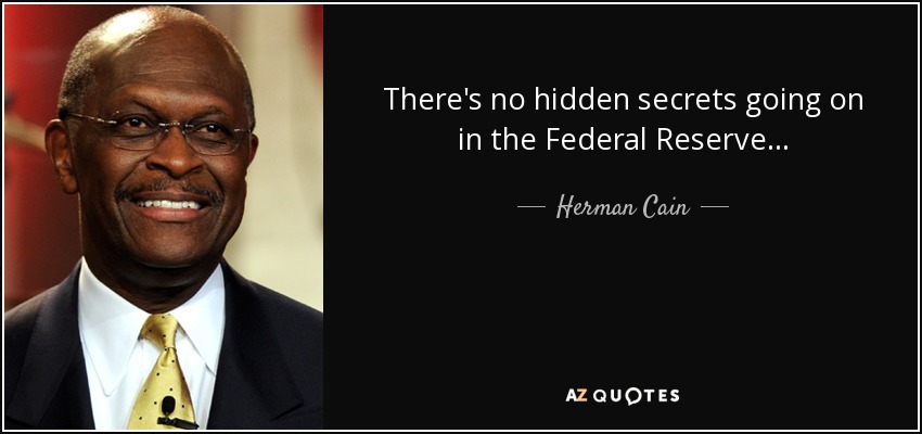There's no hidden secrets going on in the Federal Reserve... - Herman Cain