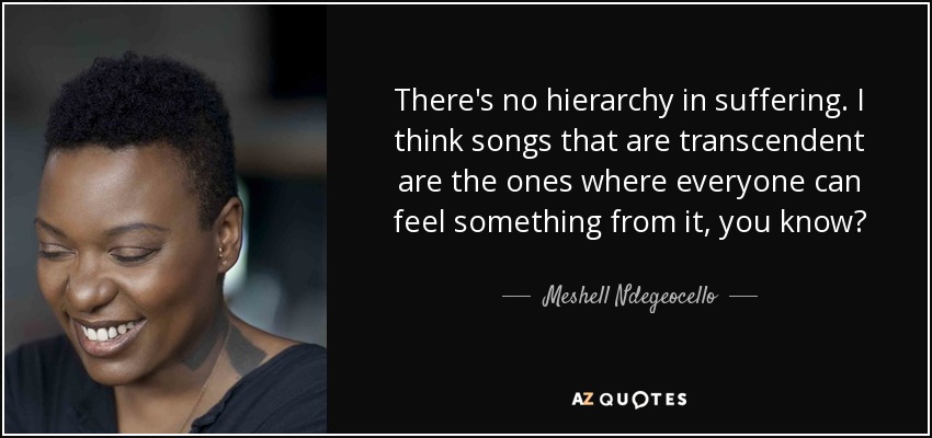 There's no hierarchy in suffering. I think songs that are transcendent are the ones where everyone can feel something from it, you know? - Meshell Ndegeocello