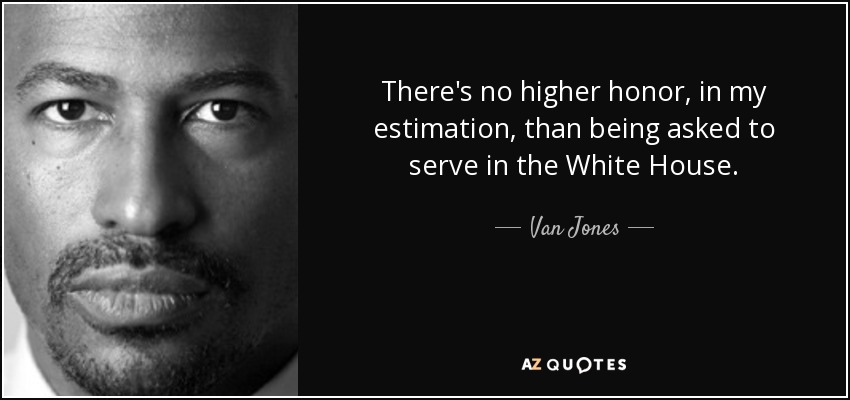 There's no higher honor, in my estimation, than being asked to serve in the White House. - Van Jones