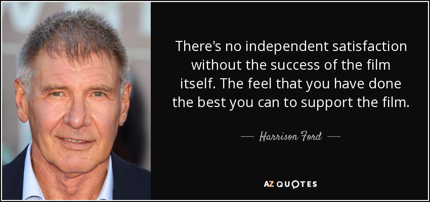 There's no independent satisfaction without the success of the film itself. The feel that you have done the best you can to support the film. - Harrison Ford