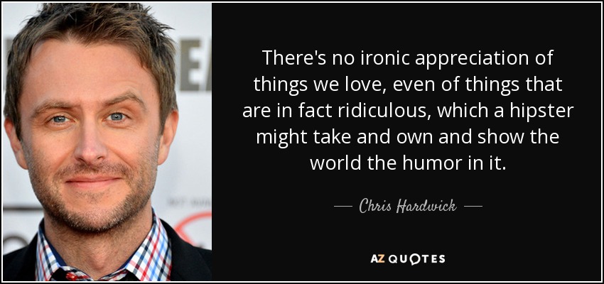 There's no ironic appreciation of things we love, even of things that are in fact ridiculous, which a hipster might take and own and show the world the humor in it. - Chris Hardwick