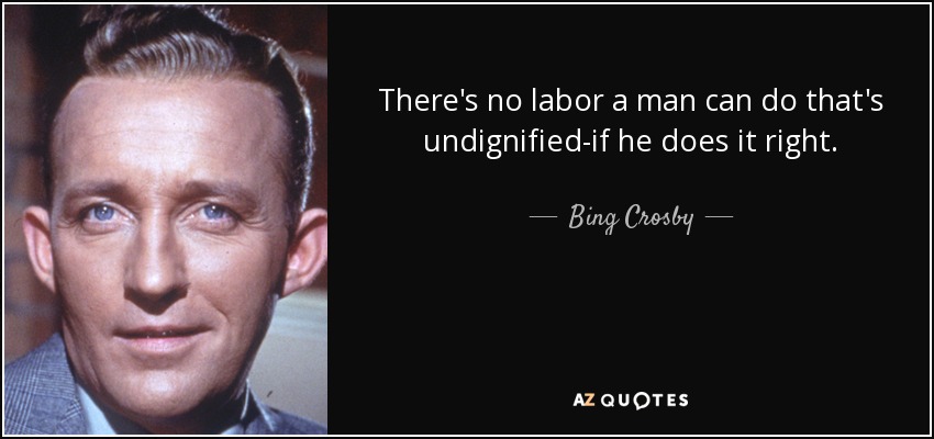 There's no labor a man can do that's undignified-if he does it right. - Bing Crosby