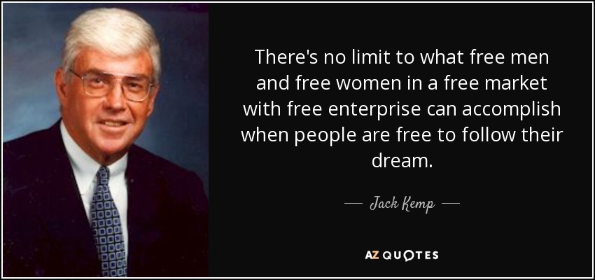There's no limit to what free men and free women in a free market with free enterprise can accomplish when people are free to follow their dream. - Jack Kemp