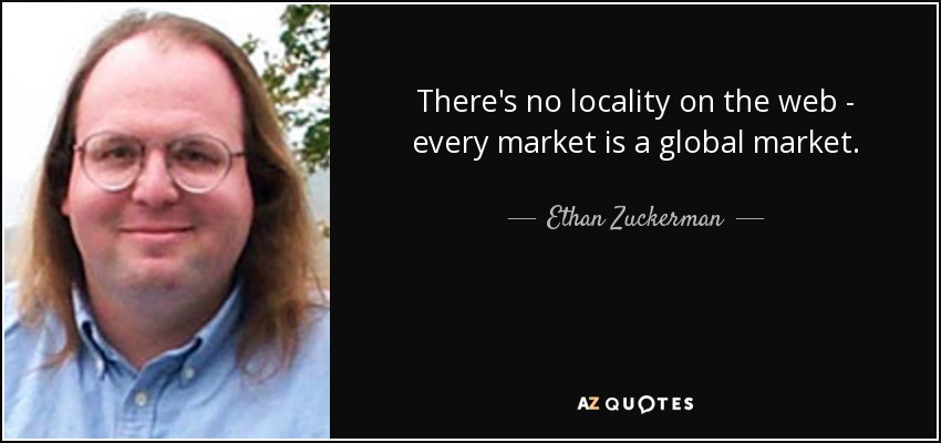 There's no locality on the web - every market is a global market. - Ethan Zuckerman